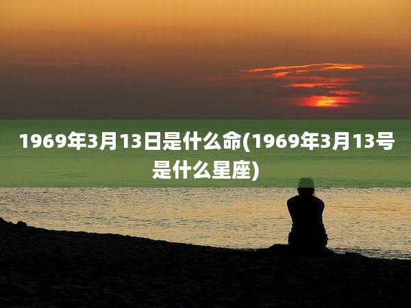 1969年3月13日是什么命(1969年3月13号是什么星座)