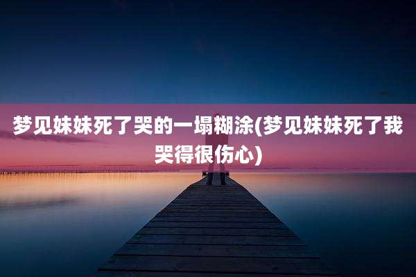 梦见妹妹死了哭的一塌糊涂(梦见妹妹死了我哭得很伤心)