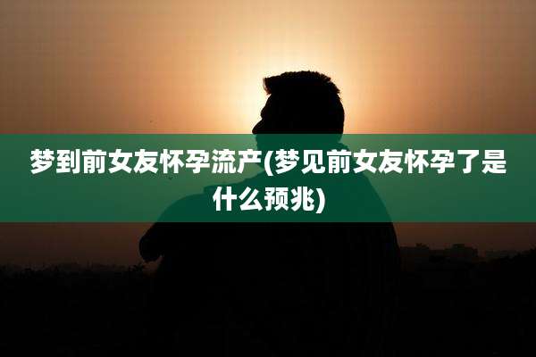 梦到前女友怀孕流产(梦见前女友怀孕了是什么预兆)