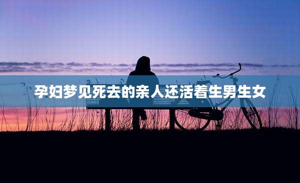 孕妇梦见死去的亲人还活着生男生女