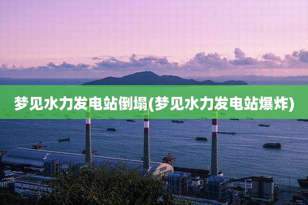 梦见水力发电站倒塌(梦见水力发电站爆炸)