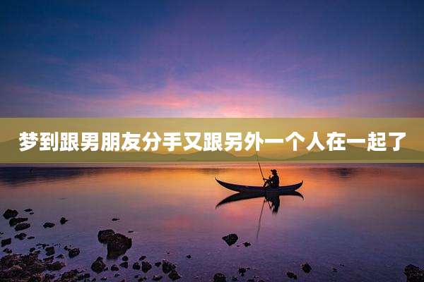 梦到跟男朋友分手又跟另外一个人在一起了