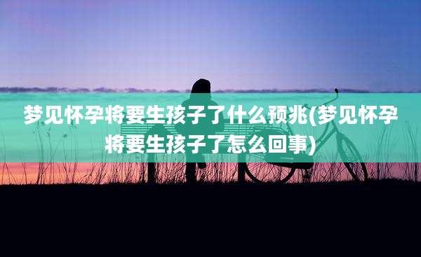梦见怀孕将要生孩子了什么预兆(梦见怀孕将要生孩子了怎么回事)