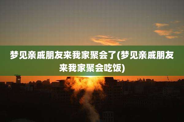 梦见亲戚朋友来我家聚会了(梦见亲戚朋友来我家聚会吃饭)