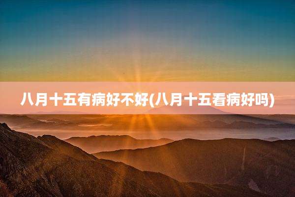 八月十五有病好不好(八月十五看病好吗)