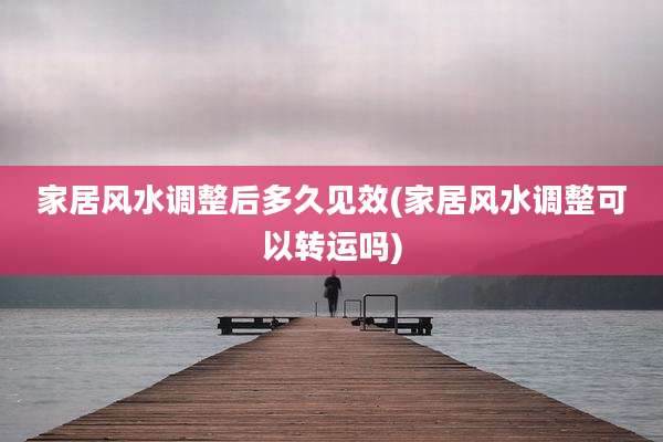 家居风水调整后多久见效(家居风水调整可以转运吗)