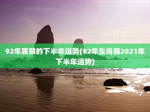 92年属猴的下半年运势(92年生肖猴2021年下半年运势)