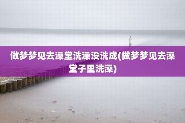 做梦梦见去澡堂洗澡没洗成(做梦梦见去澡堂子里洗澡)