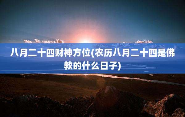 八月二十四财神方位(农历八月二十四是佛教的什么日子)