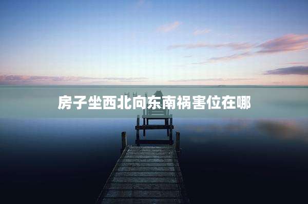 房子坐西北向东南祸害位在哪