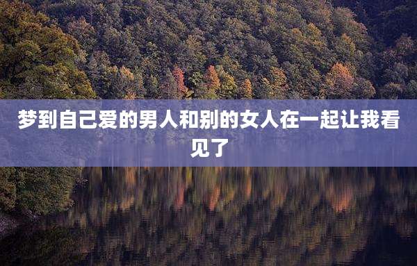 梦到自己爱的男人和别的女人在一起让我看见了