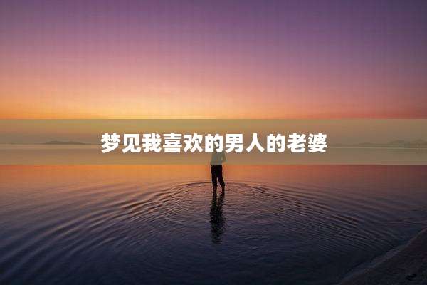 梦见我喜欢的男人的老婆