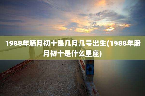 1988年腊月初十是几月几号出生(1988年腊月初十是什么星座)