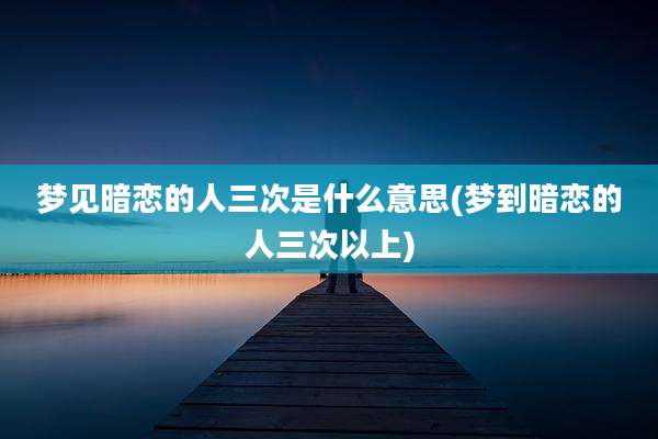 梦见暗恋的人三次是什么意思(梦到暗恋的人三次以上)