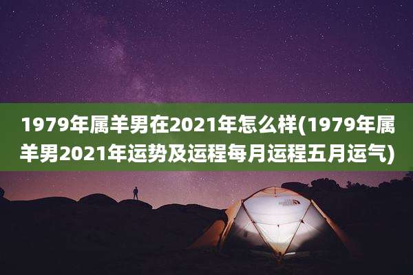 1979年属羊男在2021年怎么样(1979年属羊男2021年运势及运程每月运程五月运气)
