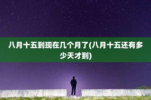 八月十五到现在几个月了(八月十五还有多少天才到)