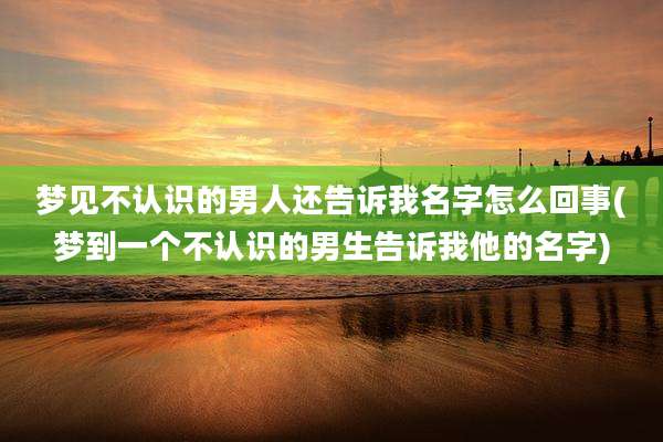 梦见不认识的男人还告诉我名字怎么回事(梦到一个不认识的男生告诉我他的名字)