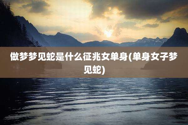 做梦梦见蛇是什么征兆女单身(单身女子梦见蛇)