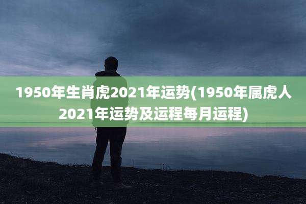1950年生肖虎2021年运势(1950年属虎人2021年运势及运程每月运程)