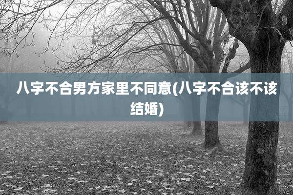 八字不合男方家里不同意(八字不合该不该结婚)