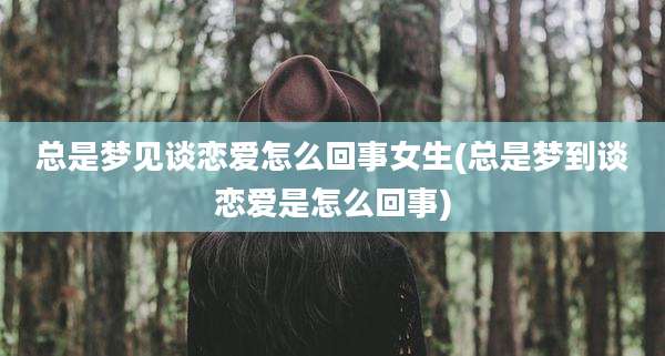 总是梦见谈恋爱怎么回事女生(总是梦到谈恋爱是怎么回事)
