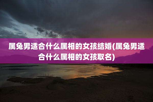 属兔男适合什么属相的女孩结婚(属兔男适合什么属相的女孩取名)