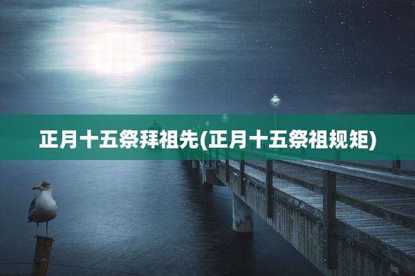 正月十五祭拜祖先(正月十五祭祖规矩)