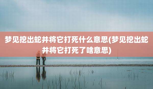 梦见挖出蛇并将它打死什么意思(梦见挖出蛇并将它打死了啥意思)