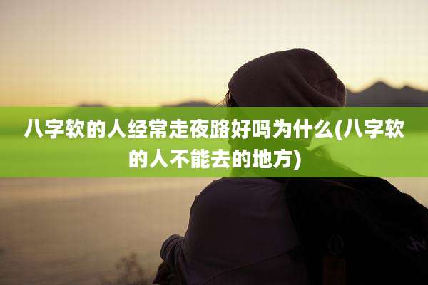 八字软的人经常走夜路好吗为什么(八字软的人不能去的地方)