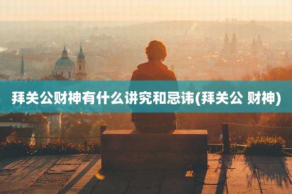 拜关公财神有什么讲究和忌讳(拜关公 财神)