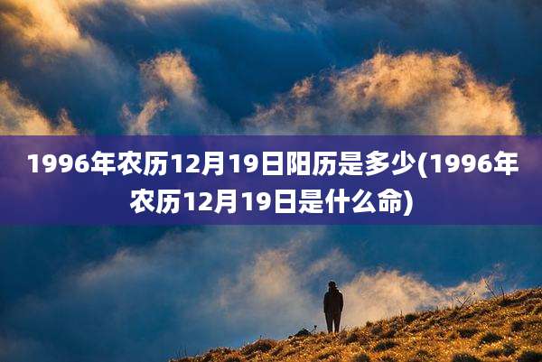1996年农历12月19日阳历是多少(1996年农历12月19日是什么命)