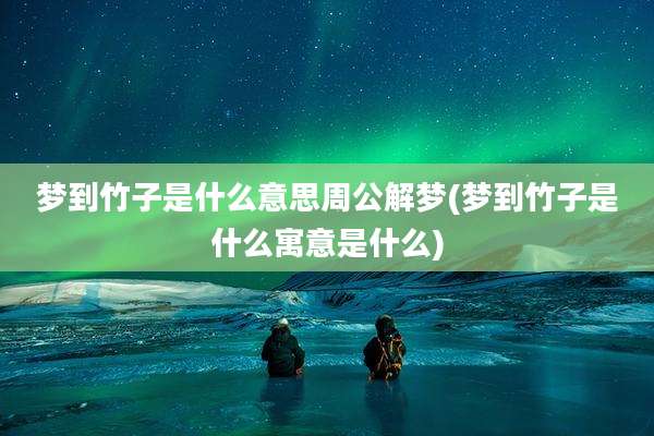 梦到竹子是什么意思周公解梦(梦到竹子是什么寓意是什么)