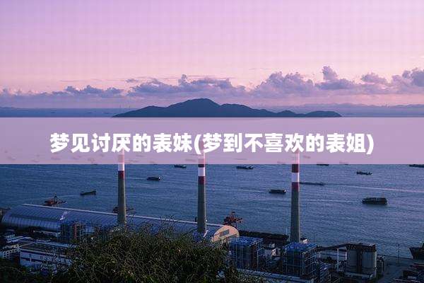 梦见讨厌的表妹(梦到不喜欢的表姐)