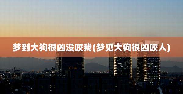 梦到大狗很凶没咬我(梦见大狗很凶咬人)