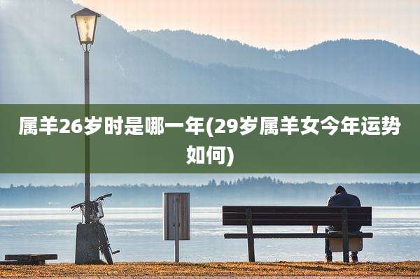 属羊26岁时是哪一年(29岁属羊女今年运势如何)