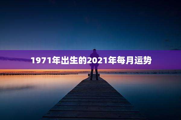 1971年出生的2021年每月运势