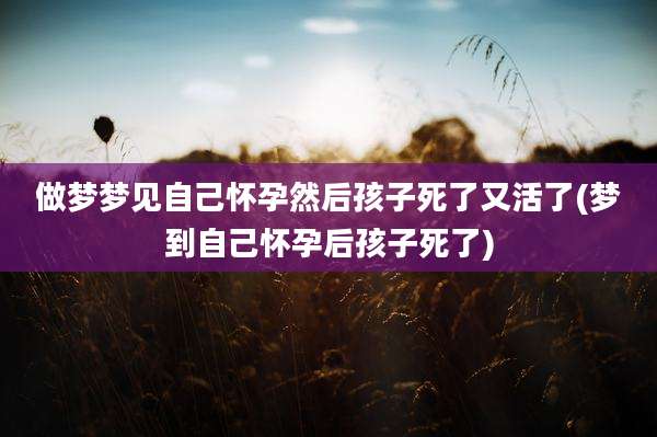 做梦梦见自己怀孕然后孩子死了又活了(梦到自己怀孕后孩子死了)