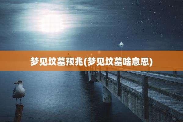 梦见坟墓预兆(梦见坟墓啥意思)