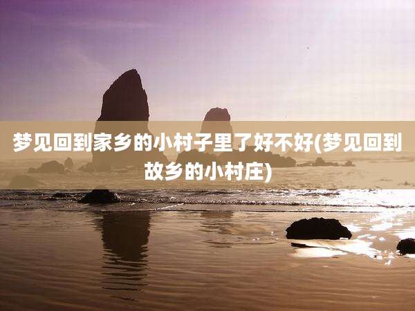 梦见回到家乡的小村子里了好不好(梦见回到故乡的小村庄)