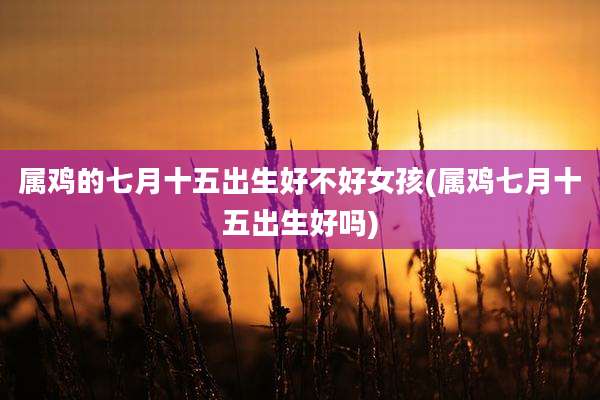 属鸡的七月十五出生好不好女孩(属鸡七月十五出生好吗)