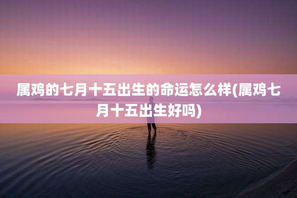 属鸡的七月十五出生的命运怎么样(属鸡七月十五出生好吗)