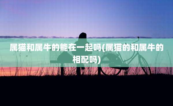 属猫和属牛的能在一起吗(属猫的和属牛的相配吗)