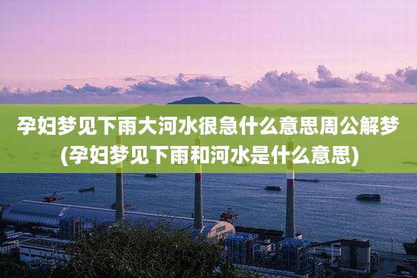 孕妇梦见下雨大河水很急什么意思周公解梦(孕妇梦见下雨和河水是什么意思)