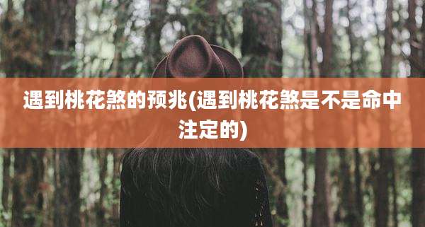 遇到桃花煞的预兆(遇到桃花煞是不是命中注定的)