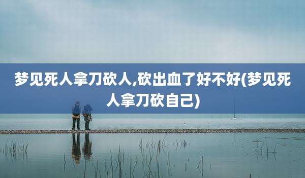 梦见死人拿刀砍人,砍出血了好不好(梦见死人拿刀砍自己)