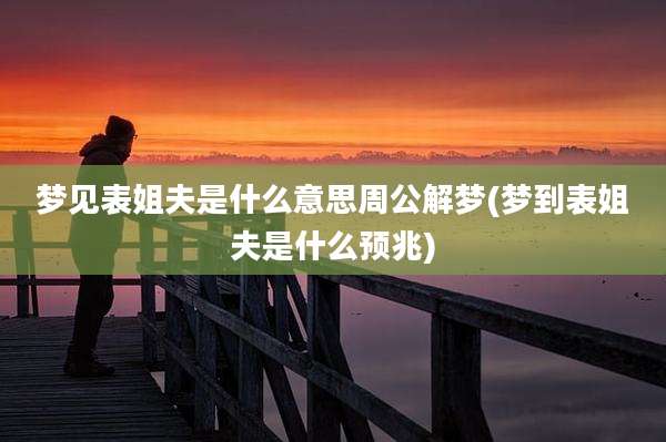 梦见表姐夫是什么意思周公解梦(梦到表姐夫是什么预兆)