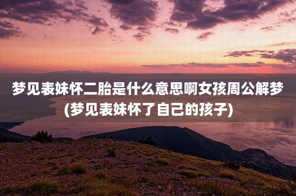 梦见表妹怀二胎是什么意思啊女孩周公解梦(梦见表妹怀了自己的孩子)