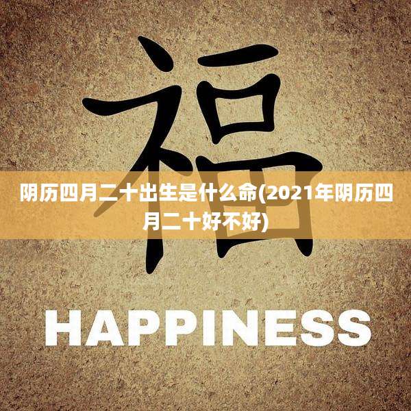 阴历四月二十出生是什么命(2021年阴历四月二十好不好)