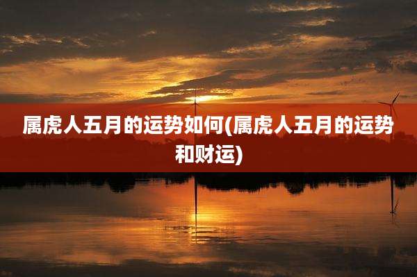 属虎人五月的运势如何(属虎人五月的运势和财运)