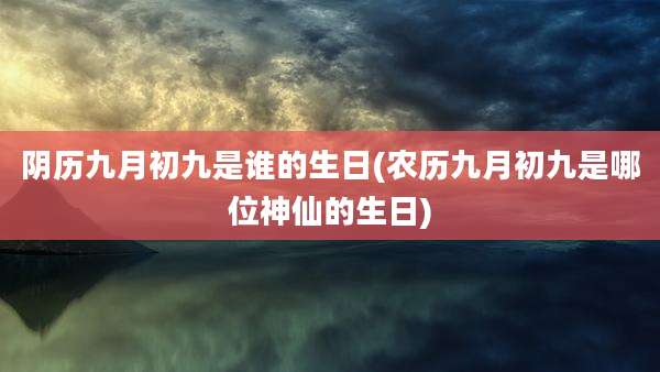 阴历九月初九是谁的生日(农历九月初九是哪位神仙的生日)